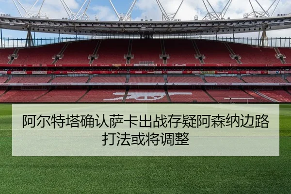 阿尔特塔确认萨卡出战存疑阿森纳边路打法或将调整