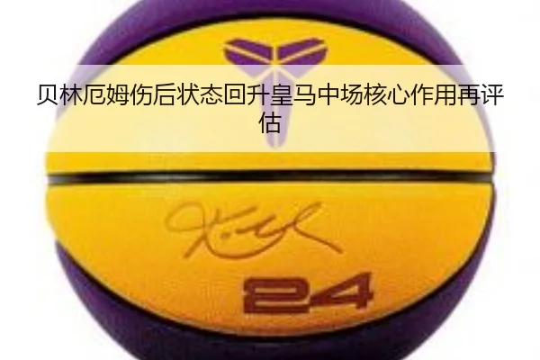 贝林厄姆伤后状态回升皇马中场核心作用再评估