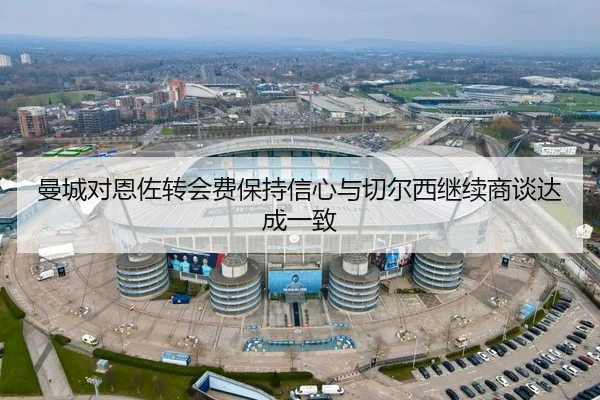 曼城对恩佐转会费保持信心与切尔西继续商谈达成一致